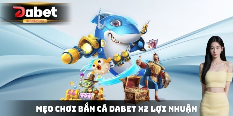 Mẹo chơi bắn cá DABET X2 lợi nhuận