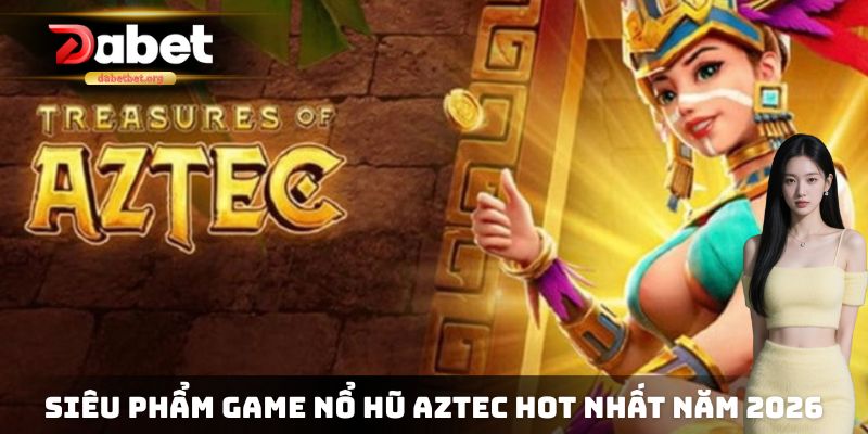 Siêu phẩm game nổ hũ Aztec hot nhất năm 2026